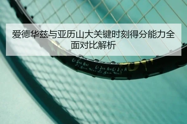 爱德华兹与亚历山大关键时刻得分能力全面对比解析