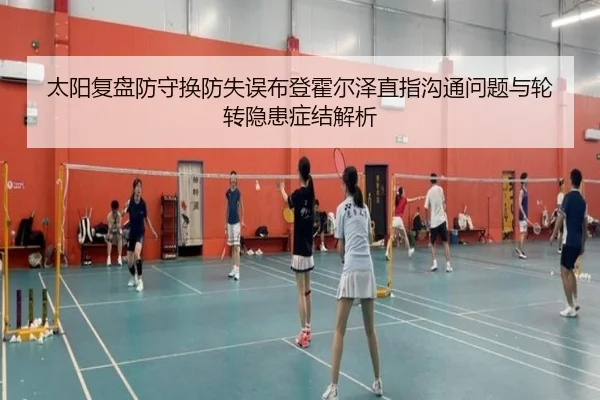太阳复盘防守换防失误布登霍尔泽直指沟通问题与轮转隐患症结解析